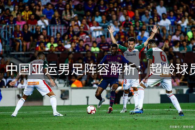 中国亚运男足阵容解析：超龄球员领衔 小组赛面临严峻挑战