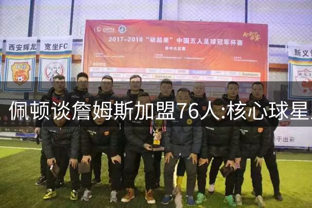 佩顿谈詹姆斯加盟76人:核心球星正在培养团队默契