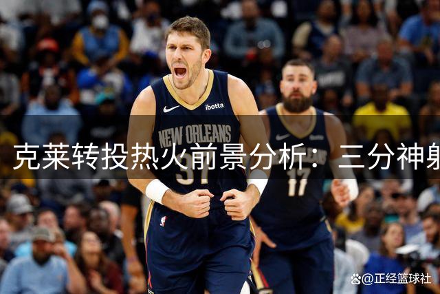 克莱转投热火前景分析：三分神射犹在但整体水准下滑