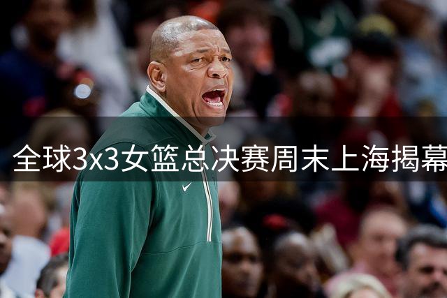 全球3x3女篮总决赛周末上海揭幕 中国双雄出征