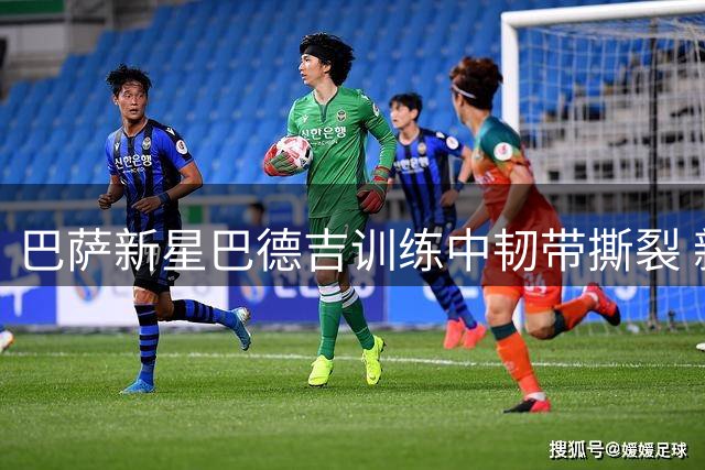 巴萨新星巴德吉训练中韧带撕裂 新赛季恐将长期缺阵