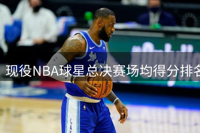 现役NBA球星总决赛场均得分排名：5人超30分，詹姆斯位列第七