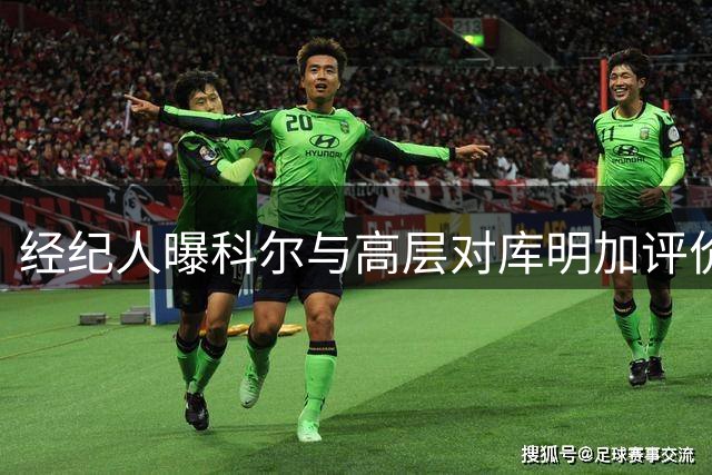 经纪人曝科尔与高层对库明加评价存分歧