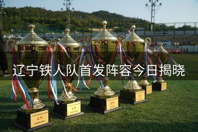 辽宁铁人队首发阵容今日揭晓
