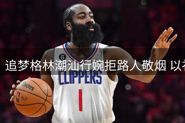 追梦格林潮汕行婉拒路人敬烟 以礼相待显职业素养