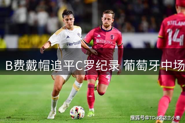 B费戴帽追平C罗纪录 葡萄牙中场闪耀梦剧场